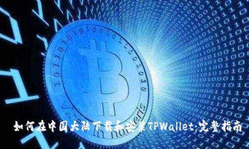  如何在中国大陆下载和安装TPWallet：完整指南