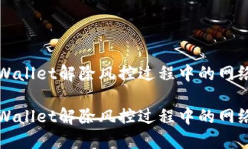 如何解决TPWallet解除风控过程中的网络不可用问题

如何解决TPWallet解除风控过程中的网络不可用问题