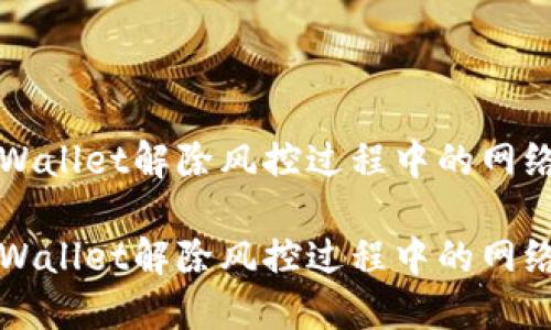 如何解决TPWallet解除风控过程中的网络不可用问题

如何解决TPWallet解除风控过程中的网络不可用问题