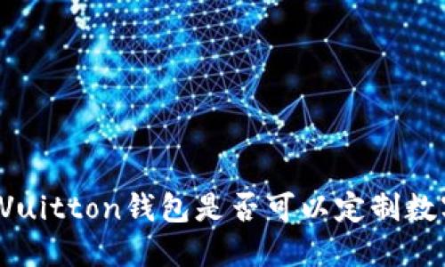 Louis Vuitton钱包是否可以定制数字印刷？