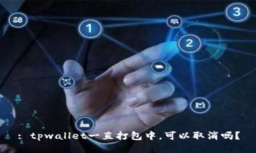 : tpwallet一直打包中，可以取消吗？