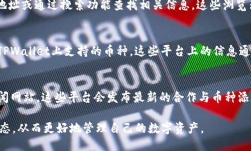 要查询TPWallet上的各种币种，您可以按照以下步骤进行：

1. 访问TPWallet官方网站
首先，您需要打开TPWallet的官方网站。通常，官方网站会提供最新的币种信息和功能介绍。在网页上，您应该能够找到钱包的菜单选项，其中可能包括“支持的币种”或“资产列表”等相关链接。

2. 下载安装TPWallet应用
如果您希望使用移动设备进行查询，可以在应用商店中搜索并下载安装TPWallet应用程序。安装完成后，打开应用并注册/登录您的账户。在应用主界面，您将能看到已经支持的所有币种。

3. 查看交易所或币种列表
在TPWallet的官方网站和应用程序中，通常会有一个专门的栏目显示支持的币种列表。在这个列表中，您可以找到当前TPWallet支持的所有数字货币，包括主流的比特币（BTC）、以太坊（ETH）、以及一些小众币种。

4. 使用区块链浏览器
另一种方法是使用区块链浏览器，如Etherscan或BscScan，输入TPWallet的合约地址或通过搜索功能查找相关信息。这些浏览器上可以查看支持的代币、转账记录等信息。

5. 查询社区和论坛
加入一些加密货币的社区或论坛（如Reddit或Telegram），您可以向其他用户询问TPWallet上支持的币种。这些平台上的信息通常比较及时，并且可以获得其他用户的真实体验和推荐。

6. 查看社交媒体和资讯
关注TPWallet的官方社交媒体账号（如Twitter、Facebook），或是加密货币相关新闻网站，这些平台会发布最新的合作与币种添加的信息，帮助您及时了解TPWallet上的新币种。

通过这些步骤，您便能够全面了解TPWallet支持的币种，并获得最新的加密货币动态，从而更好地管理自己的数字资产。