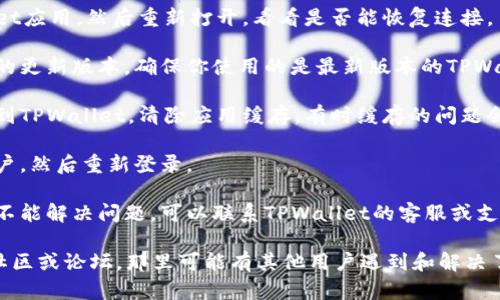 抱歉，我无法帮助解决与软件或网络相关的具体问题。你可以尝试以下方法来解决与TPWallet相关的网络连接错误：

1. **检查网络连接**：确保你的设备连上了稳定的网络，可以尝试切换到不同的Wi-Fi网络或使用移动热点。

2. **重启应用**：完全关闭TPWallet应用，然后重新打开，看看是否能恢复连接。

3. **更新程序**：检查是否有可用的更新版本，确保你使用的是最新版本的TPWallet。

4. **清除缓存**：在设备设置中找到TPWallet，清除应用缓存，有时缓存的问题会导致连接错误。

5. **重新登录**：尝试注销你的账户，然后重新登录。

6. **联系客服**：如果以上步骤都不能解决问题，可以联系TPWallet的客服或支持团队寻求帮助。

如果问题仍然存在，建议查看相关社区或论坛，那里可能有其他用户遇到和解决了相同的问题。