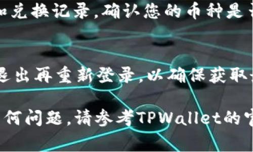 在TPWallet中查看兑换的币（代币）通常可以通过以下步骤进行：

1. 打开TPWallet应用
首先，确保您已经在手机上安装并打开了TPWallet应用。如果您还没有下载，可以在相应的应用商店（如Apple App Store或Google Play）中搜索“TPWallet”进行下载并安装。

2. 登录您的账户
使用您的钱包地址和密码登录到TPWallet。如果您是首次使用，可以根据提示进行账户创建和安全设置。

3. 访问“资产”页面
成功登录后，您将进入主界面。通常，您需要找到一个名为“资产”或“钱包”的选项，点击进入。这里会显示您所有的代币及其余额。

4. 查看代币详情
在资产页面中，您会看到您所持有的各种代币及其当前余额。如果您最近进行了兑换操作，可以在列表中找到您兑换后所获得的币种。例如，如果您把以太坊（ETH）兑换成了某种代币，您应该能在这里看到相应的代币信息。

5. 使用搜索功能（如果可用）
如果您的代币列表较长，可能需要使用应用的搜索功能，输入代币的名称或符号进行快速查找。

6. 查看交易记录
在资产页面上，您还可以找到“交易记录”或“历史记录”的选项。在这里，您可以查看所有的交易和兑换记录，确认您的币种是否成功兑换和到账。

7. 刷新钱包信息
如果您刚刚完成兑换操作，但在资产页面没有看到更新后的信息，可以尝试手动刷新页面，或者退出再重新登录，以确保获取最新的账户余额和代币信息。

总之，通过这几个步骤，您应该能够轻松地在TPWallet中找到您兑换的币。在使用过程中，如有任何问题，请参考TPWallet的官方帮助文档或社区论坛，通常可以找到许多有用的解答和支持。
