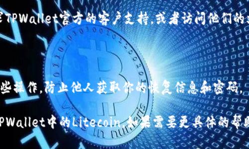 恢复TPWallet中的Litecoin (LTC) 需要根据你的具体情况采取相应的步骤。下面是恢复步骤的详尽说明：

### 1. 确认备份信息

在你开始恢复Litecoin之前，首先确认你是否有备份的助记词（Mnemonic phrase）或私钥。这些都是重建你钱包的关键。

#### 1.1 查看助记词
如果你在创建TPWallet时保存了助记词，确保你能够找到它。助记词是一串单词，通常是12或24个单词。

#### 1.2 私钥
如果你没有助记词，但是保存了私钥，你也可以通过私钥来恢复你的钱包。

### 2. 下载并安装TPWallet

如果你还没有TPWallet，请前往TPWallet官网或者应用商店下载并安装最新版本的TPWallet应用。

### 3. 启动TPWallet

打开TPWallet应用后，你会看到一个选项，让你选择创建新钱包或者恢复已有钱包。

### 4. 选择恢复钱包

点击“恢复钱包”选项。根据TPWallet的界面，你可能需要选择通过助记词或私钥来恢复。

### 5. 输入助记词或私钥

#### 5.1 使用助记词恢复
- 在弹出的界面中输入你的助记词，确保每个单词的拼写和顺序都正确。
- 点击“继续”或者“恢复”按钮。

#### 5.2 使用私钥恢复
- 如果选择使用私钥，输入你的私钥。
- 确认输入无误后，点击“继续”。

### 6. 设置新密码

恢复成功后，系统可能会要求你设置一个新密码。确保这个密码足够复杂，避免使用简单的生日或连续数字。

### 7. 访问你的LTC资产

恢复成功后，你应该能够在TPWallet中看到你的Litecoin资产。此时，你可以进行转账、储存或其他操作。

### 8. 定期备份

完成恢复后，务必再次备份你的助记词和私钥，以防止未来出现任何问题。

### 9. 寻求帮助

如果在恢复过程中遇到困难，可以寻求TPWallet官方的客户支持，或者访问他们的文档和社区讨论区。

### 10. 注意安全

确保你在私密和安全的环境中进行这些操作，防止他人获取你的恢复信息和密码。

遵循这些步骤，你应该能够顺利恢复TPWallet中的Litecoin。如果需要更具体的帮助，请提供更多信息，我会尽力协助你。