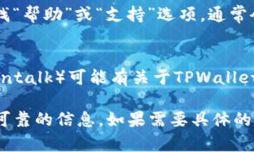 要找到TPWallet的客服，您可以通过以下几种方式进行联系：

1. **官方网站**：
   - 访问TPWallet的官方网站，通常在网站的底部或“联系我们”页面，会提供客服邮箱、联系方式或在线支持的链接。

2. **社交媒体**：
   - TPWallet可能会在社交媒体平台上（如Twitter、Facebook、Telegram等）有官方账号，可以通过这些平台发送私信或留言寻求帮助。

3. **应用内帮助**：
   - 如果您使用TPWallet的手机应用，可以在应用内查找“帮助”或“支持”选项，通常会提供常见问题解答（FAQ）和联系客服的方式。

4. **社区论坛和用户群**：
   - 一些区块链和加密货币社区论坛（如Reddit或Bitcointalk）可能有关于TPWallet的讨论区，您可以在这里提问或寻求帮助。

请确保您通过官方渠道联系客服，以避免被骗或接触到不可靠的信息。如果需要具体的链接或进一步的指导，建议直接访问TPWallet的官方网站。