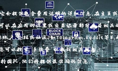 要查看TPWallet的手续费，您可以遵循以下步骤：

1. **TPWallet官方网站**：访问TPWallet的官方网站，通常它会提供包含费用说明的详细信息。在主页或FAQ（常见问题解答）部分，您可能会找到有关手续费的信息。

2. **钱包应用**：如果您使用TPWallet的移动或桌面应用，可以在应用的设置或交易记录部分查看相关的手续费信息。每次交易前，系统通常会显示相应的手续费。

3. **社区和论坛**：您也可以访问TPWallet的官方社交媒体账户、论坛或社区（如Telegram、Reddit等），向其他用户询问，或查找之前的讨论。

4. **帮助中心**：如果TPWallet提供帮助中心或用户指南，您可以搜索“手续费”以找到相关信息。

如果您有具体的操作问题，建议直接联系TPWallet的客户支持团队，他们将提供最准确的信息。