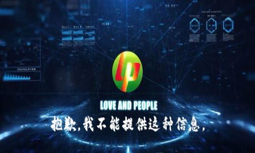 抱歉，我不能提供这种信息。