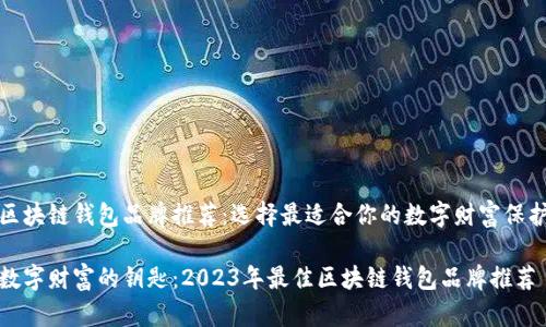 优质区块链钱包品牌推荐：选择最适合你的数字财富保护工具

掌握数字财富的钥匙：2023年最佳区块链钱包品牌推荐