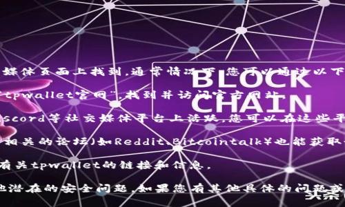 tpwallet的链接通常可以在其官方网站或相关的社交媒体页面上找到。通常情况下，您可以通过以下步骤找到tpwallet的链接：

1. **访问官方网站**：使用搜索引擎（如Google）搜索“tpwallet官网”，找到并访问官方网站。

2. **社交媒体**：许多项目在Twitter、Telegram和Discord等社交媒体平台上活跃。您可以在这些平台上搜索tpwallet，通常会在其官方账号中找到链接。

3. **加密货币论坛和社区**：很多时候，加入加密货币相关的论坛（如Reddit、Bitcointalk）也能获取最新的链接和信息。

4. **区块链浏览器**：某些区块链浏览器也可能提供有关tpwallet的链接和信息。

请确保只从官方渠道获取链接，以避免钓鱼网站和其他潜在的安全问题。如果您有其他具体的问题或需要更多的信息，请告诉我！