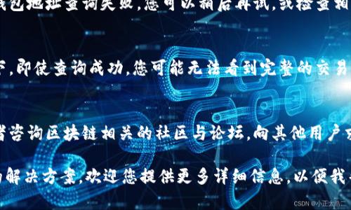 为了帮助您更清楚地理解区块链钱包地址查询相关的问题，以下是一些可能的方面和解决方案：

1. **确认钱包地址**：
   - 确保输入的区块链钱包地址是正确的。区块链地址区分大小写，任何多余的字符或误输入都可能导致查询失败。

2. **选择正确的区块链网络**：
   - 不同的区块链网络（如比特币、以太坊等）拥有不同的钱包地址格式和查询工具。请确保您正在使用与钱包地址相对应的区块链网络。

3. **使用可靠的区块链浏览器**：
   - 在进行钱包地址查询时，选择知名的区块链浏览器（例如：Blockchain.info、Etherscan.io等）能提供准确的信息。在浏览器中输入钱包地址，您将能够查看该地址的交易记录、余额等信息。

4. **检查网络状态**：
   - 有时候，区块链网络可能会因为维护或其他原因暂时不可用，导致钱包地址查询失败。您可以稍后再试，或检查相关的社交媒体和论坛获取最新信息。

5. **了解隐私保护功能**：
   - 有些钱包为了保护用户隐私，可能会将某些信息隐藏。在这种情况下，即使查询成功，您可能无法看到完整的交易记录或余额。

6. **寻求专业支持**：
   - 如果以上步骤仍无法解决问题，可以考虑寻求专业的技术支持，或者咨询区块链相关的社区与论坛，向其他用户求助。

如果您真正遇到了区块链钱包地址查询的问题，并且希望对此有更具体的解决方案，欢迎您提供更多详细信息，以便我帮助您找到切实有效的解决方案！