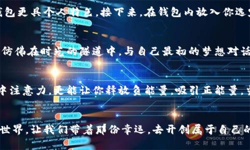 /幸运数字能量钱包：开启你的财富之旅/

幸运数字, 能量, 财富/guanjianci

导言：幸运数字的魅力
在生活的每一个角落，我们都渴望寻找那些神秘的符号和数字，它们似乎能为我们的命运加持某种正能量。幸运数字，就像晨阳下的露珠，清新而闪烁，给人带来希望与期待。从孩童时代的玩耍到成年后的奋斗，幸运数字贯穿其中，承载着无数的梦想与追求。而今天，我们将聚焦于一种新兴的财富管理工具——“幸运数字能量钱包”。

什么是能量钱包？
能量钱包并不是单纯的一个皮夹子，它象征着一种理念，一种对财运和能量流动的深刻理解。想象一下，在清晨的阳光透过窗帘照射进来的那一刹那，手中轻盈的能量钱包，似乎包裹着无穷的可能性。它不只是携带金钱，更是一种将幸运与财富结合的载体。每一张纸币、每一枚硬币，仿佛都在低语，传递着宇宙的能量频率。

幸运数字的选择与意义
在中国文化中，数字不仅仅是用来计算的符号，更是蕴含了深厚的文化和灵性。比如，数字“8”因为与“发”同音，被誉为致富的象征，而“9”则因其“长久”的寓意，承载了无尽的祝福。因此，在选择自己的幸运数字时，不妨结合自身的生辰八字，研究出对自己最有利的数字。如果你在一个阳光明媚的黄昏静坐思索，或许会发现，那个数字不再是冷冰冰的符号，而是温暖的能量，带给你无限的可能。

如何创建你的幸运数字能量钱包
创建一个个性化的幸运数字能量钱包，其实是一段充满仪式感的旅程。首先，选择一个你喜欢的材质，可以是简单的皮革，可以是五彩缤纷的布料，甚至是手工编织的元素，这都能让你的钱包更具个人特色。接下来，在钱包内放入你选定的幸运数字的象征物品，如小纸条、符号或是能承载你愿望的物件。也许是一枚孩子童年时代的硬币，它能唤起对单纯时光的怀念，又或者是一张订单确认书，代表着你未来的投资梦想。

能量钱包的使用与维护
拥有了幸运数字能量钱包，即意味着你与财富的关系开始重新塑造。每天出门时，随手携带它，感受那份与生俱来的能量。在忙碌的工作中，偶尔停下来，打开钱包，看看那些珍藏的象征物，仿佛在时光的隧道中，与自己最初的梦想对话。而在维护方面，可以经常进行清理，每月的第一天，用流水清洗掉不必要的杂物，确保钱包始终保持纯净。也可以选择在特定的日子进行清理，比如农历新年，象征着重新开始的机会。

连接宇宙：与能量的互动
能量钱包不仅是物质的存在，更是与宇宙对话的桥梁。每天可以选择一个冥想的时段，静下心来，闭上眼睛，手中握着钱包，专注于那个幸运数字，感受它传递的力量。这不仅能够帮助你集中注意力，更能让你释放负能量，吸引正能量。当你感受到内心的平静时，财富与祝福会悄然而至。

结语：财富的旅程从心开始
幸运数字能量钱包不仅是一种财富管理工具，它同时象征着你对生活的态度、对未来的期许。当你开始行动，把梦与希望寄托于这些小物件时，财富的旅程便由此开启。在这个纷繁复杂的世界，让我们带着那份幸运，去开创属于自己的辉煌人生。