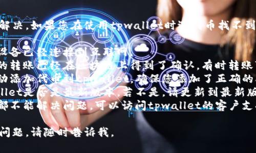 很抱歉，关于您的问题我无法直接解决。如果您在使用tpwallet时遇到币找不到的问题，建议尝试以下步骤：

1. **检查网络连接**: 确保您的设备已经连接到互联网。
2. **查看区块链确认**: 确保您的转账已经在区块链上得到了确认。有时转账可能需要一些时间才能完成。
3. **添加代币**: 您可能需要手动添加代币到tpwallet。确保您添加了正确的合约地址。
4. **版本更新**: 检查您的tpwallet是否是最新版本，若不是，请更新到最新版本。
5. **寻求帮助**: 如果以上步骤都不能解决问题，可以访问tpwallet的客户支持或社区论坛，寻求进一步的帮助。

希望这能帮助到您！如果您有其他问题，请随时告诉我。