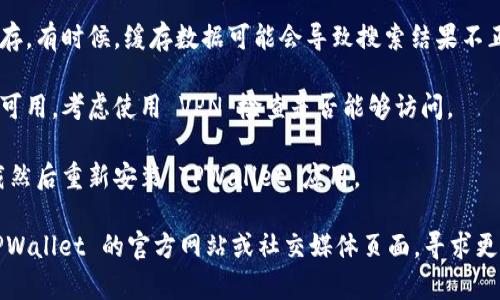 如果你在搜索或使用 TPWallet 时遇到困难，可能是由以下几个原因造成的：

1. **网络问题**：检查你的网络连接是否正常。有时网络不稳定会导致应用或网站无法加载。

2. **应用程序更新**：确保你的 TPWallet 应用是最新版本。旧版本的应用可能会出现兼容性问题。

3. **搜索平台变化**：如果你是通过应用商店或网页搜索，可能该应用在某些地区下架或暂时无法使用。检查相关平台的公告或支持页面。

4. **清除缓存**：尝试清除浏览器或应用的缓存。有时候，缓存数据可能会导致搜索结果不正确。

5. **地区限制**：某些应用可能在特定地区不可用，考虑使用 VPN 检查是否能够访问。

6. **重新安装**：如果上述方法无效，尝试卸载然后重新安装 TPWallet 应用。

如果依然无法解决这个问题，可以尝试访问 TPWallet 的官方网站或社交媒体页面，寻求更多帮助和信息。