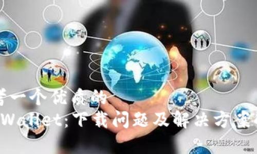 思考一个优质的  
 TPWallet：下载问题及解决方案解析
